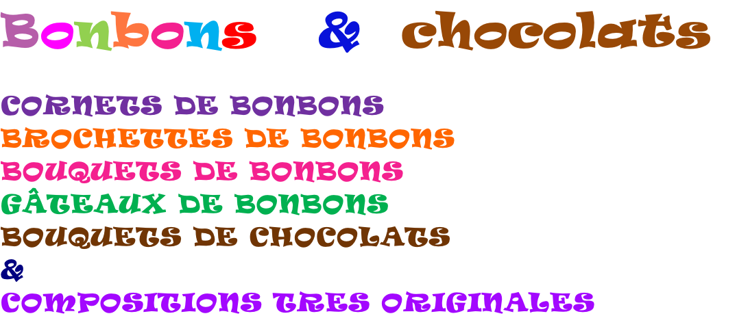 Bonbons   &  chocolats 

CORNETS DE BONBONS
BROCHETTES DE BONBONS
BOUQUETS DE BONBONS
GÂTEAUX DE BONBONS
BOUQUETS DE CHOCOLATS
&
COMPOSITIONS TRES ORIGINALES

