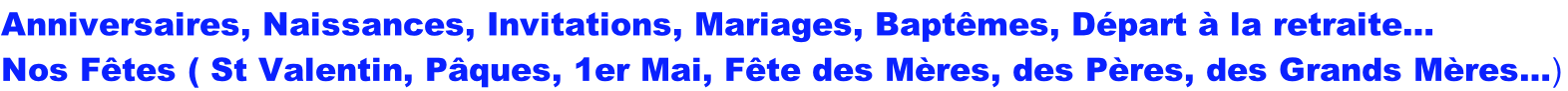 Anniversaires, Naissances, Invitations, Mariages, Baptêmes, Départ à la retraite…
Nos Fêtes ( St Valentin, Pâques, 1er Mai, Fête des Mères, des Pères, des Grands Mères…)